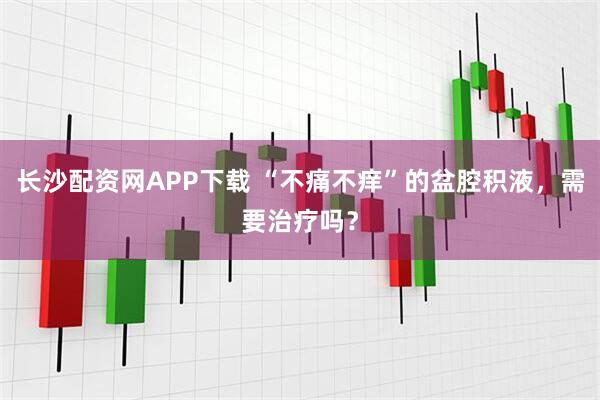 长沙配资网APP下载 “不痛不痒”的盆腔积液，需要治疗吗？