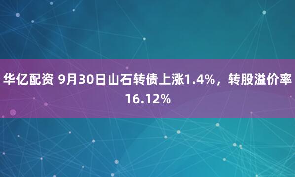 华亿配资 9月30日山石转债上涨1.4%，转股溢价率16.12%