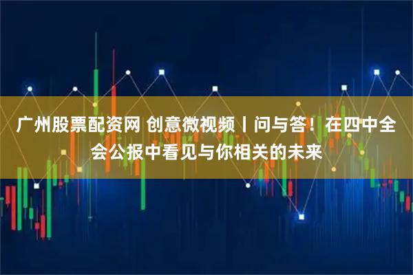 广州股票配资网 创意微视频丨问与答！在四中全会公报中看见与你相关的未来