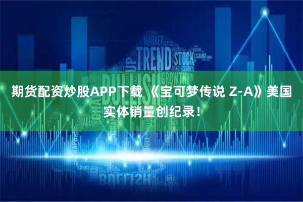 期货配资炒股APP下载 《宝可梦传说 Z-A》美国实体销量创纪录！