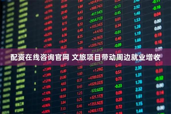 配资在线咨询官网 文旅项目带动周边就业增收