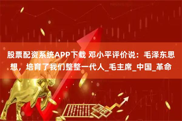 股票配资系统APP下载 邓小平评价说：毛泽东思想，培育了我们整整一代人_毛主席_中国_革命