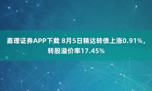 嘉理证券APP下载 8月5日精达转债上涨0.91%,转股溢价率17.45%