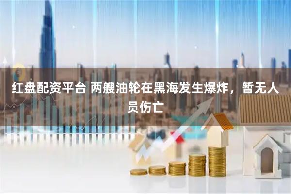 红盘配资平台 两艘油轮在黑海发生爆炸，暂无人员伤亡