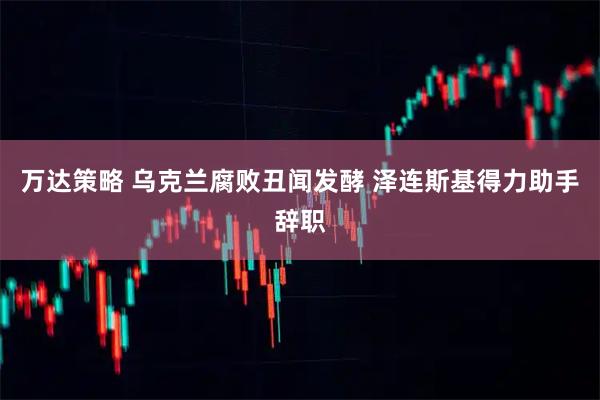 万达策略 乌克兰腐败丑闻发酵 泽连斯基得力助手辞职