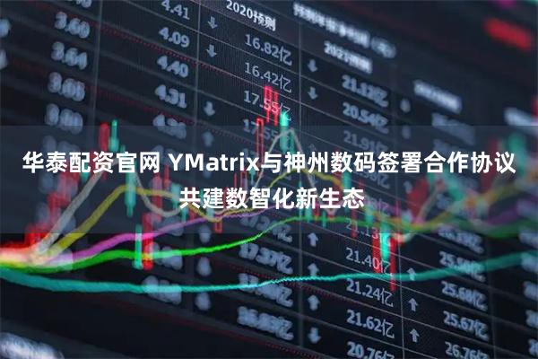 华泰配资官网 YMatrix与神州数码签署合作协议 共建数智化新生态