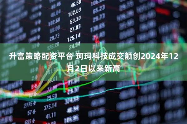 升富策略配资平台 珂玛科技成交额创2024年12月2日以来新高