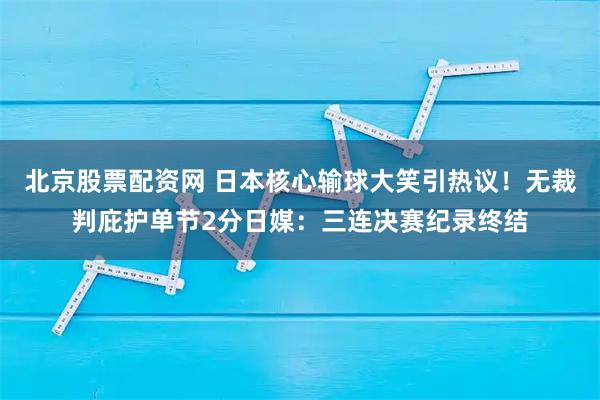 北京股票配资网 日本核心输球大笑引热议!无裁判庇护单节2分日媒:三连决赛纪录终结