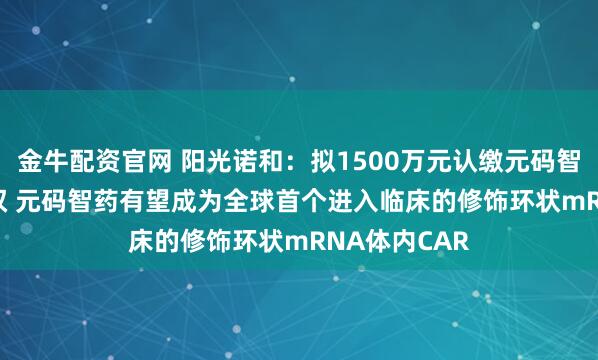 金牛配资官网 阳光诺和:拟1500万元认缴元码智药8.20%股权 元码智药有望成为全球首个进入临床的修饰环状mRNA体内CAR