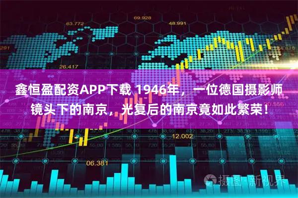 鑫恒盈配资APP下载 1946年，一位德国摄影师镜头下的南京，光复后的南京竟如此繁荣！