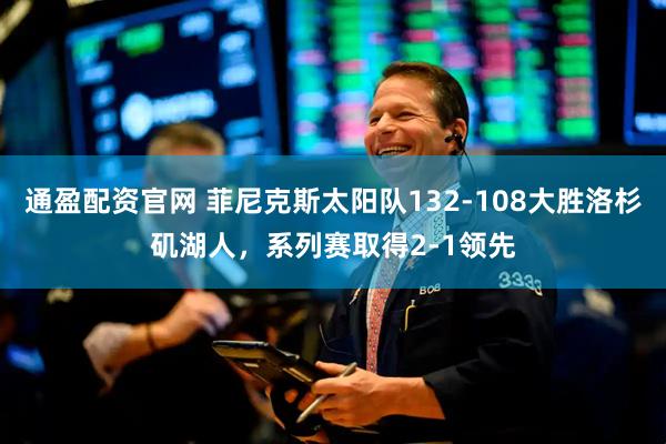通盈配资官网 菲尼克斯太阳队132-108大胜洛杉矶湖人，系列赛取得2-1领先
