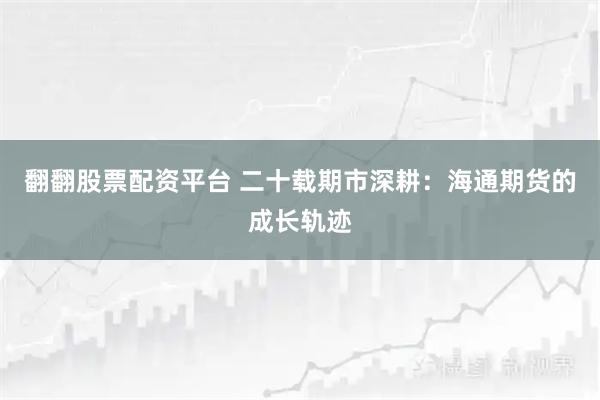 翻翻股票配资平台 二十载期市深耕：海通期货的成长轨迹