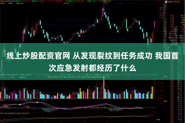 线上炒股配资官网 从发现裂纹到任务成功 我国首次应急发射都经历了什么