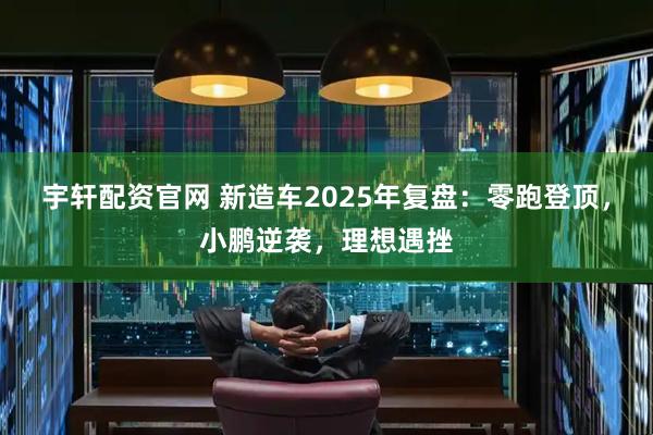 宇轩配资官网 新造车2025年复盘：零跑登顶，小鹏逆袭，理想遇挫