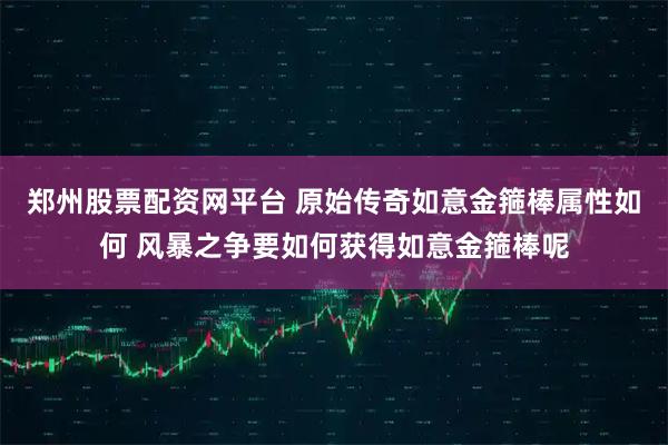 郑州股票配资网平台 原始传奇如意金箍棒属性如何 风暴之争要如何获得如意金箍棒呢