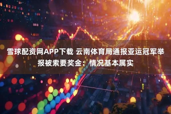 雪球配资网APP下载 云南体育局通报亚运冠军举报被索要奖金：情况基本属实