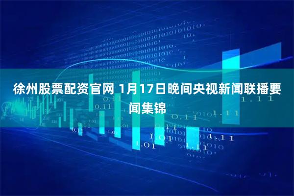 徐州股票配资官网 1月17日晚间央视新闻联播要闻集锦