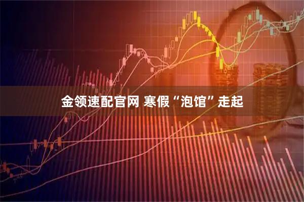 金领速配官网 寒假“泡馆”走起