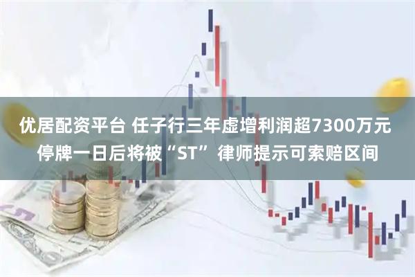 优居配资平台 任子行三年虚增利润超7300万元 停牌一日后将被“ST” 律师提示可索赔区间