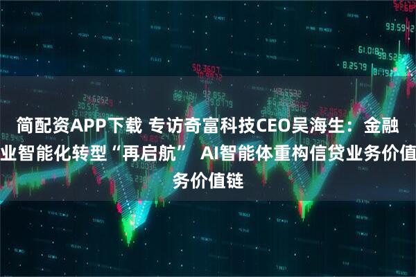 简配资APP下载 专访奇富科技CEO吴海生：金融行业智能化转型“再启航”  AI智能体重构信贷业务价值链