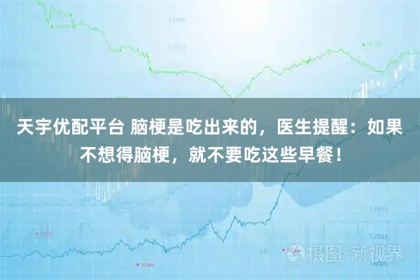 天宇优配平台 脑梗是吃出来的，医生提醒：如果不想得脑梗，就不要吃这些早餐！