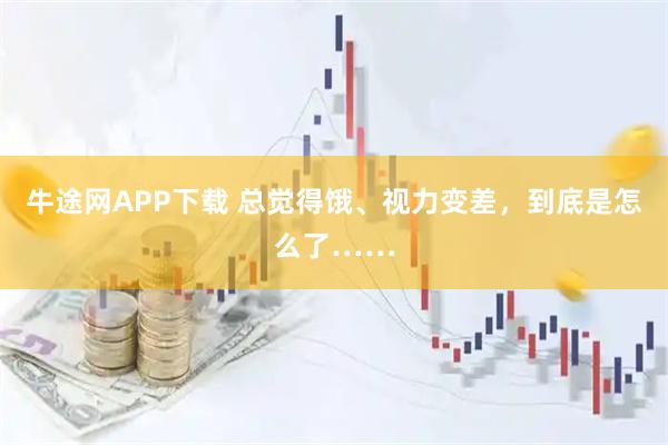 牛途网APP下载 总觉得饿、视力变差，到底是怎么了……