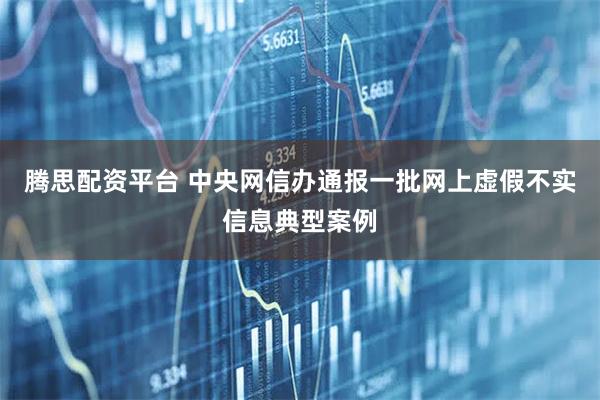 腾思配资平台 中央网信办通报一批网上虚假不实信息典型案例