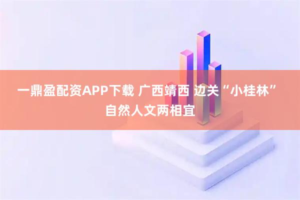 一鼎盈配资APP下载 广西靖西 边关“小桂林” 自然人文两相宜