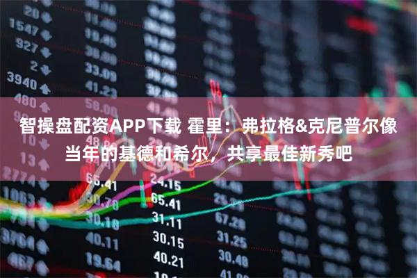 智操盘配资APP下载 霍里：弗拉格&克尼普尔像当年的基德和希尔，共享最佳新秀吧