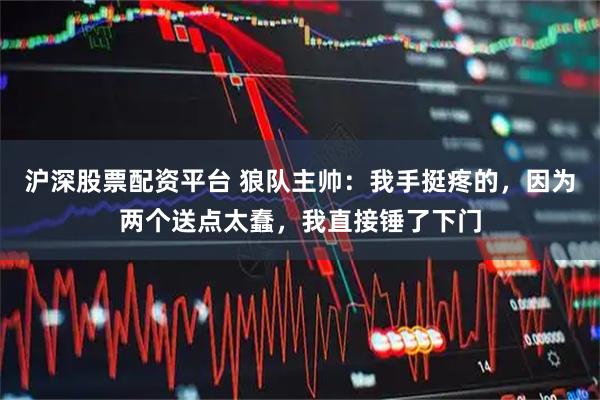 沪深股票配资平台 狼队主帅：我手挺疼的，因为两个送点太蠢，我直接锤了下门
