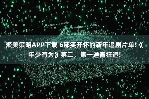 聚美策略APP下载 6部笑开怀的新年追剧片单!《年少有为》第二，第一通宵狂追!