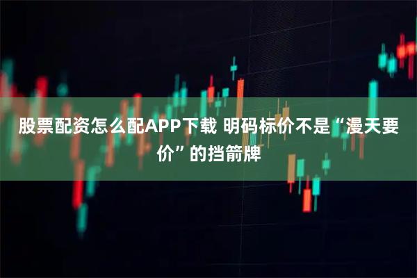 股票配资怎么配APP下载 明码标价不是“漫天要价”的挡箭牌