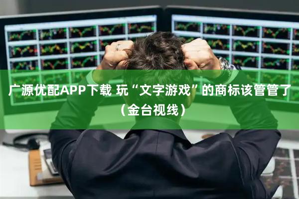 广源优配APP下载 玩“文字游戏”的商标该管管了（金台视线）