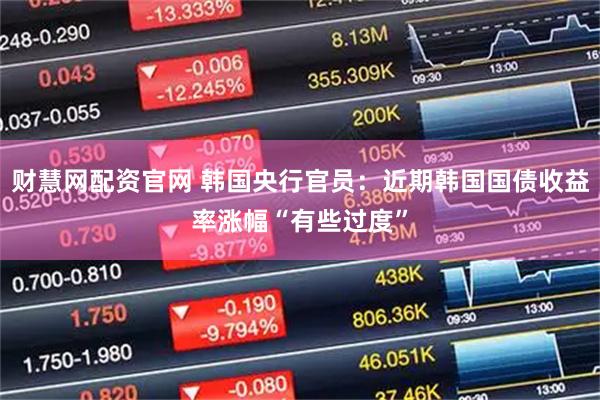 财慧网配资官网 韩国央行官员：近期韩国国债收益率涨幅“有些过度”