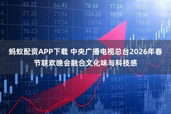 蚂蚁配资APP下载 中央广播电视总台2026年春节联欢晚会融合文化味与科技感