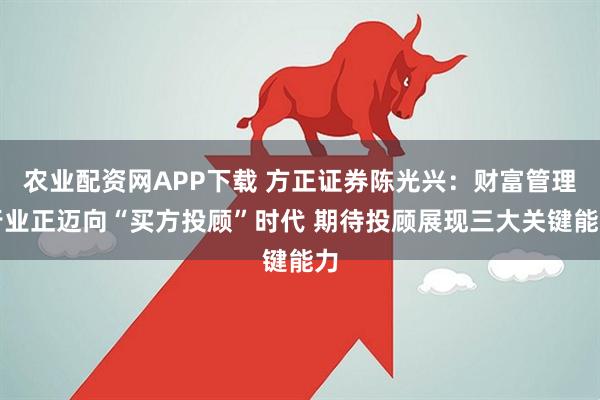 农业配资网APP下载 方正证券陈光兴：财富管理行业正迈向“买方投顾”时代 期待投顾展现三大关键能力