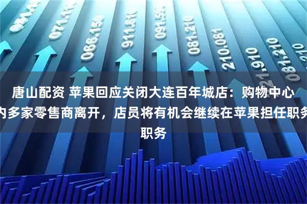 唐山配资 苹果回应关闭大连百年城店：购物中心内多家零售商离开，店员将有机会继续在苹果担任职务
