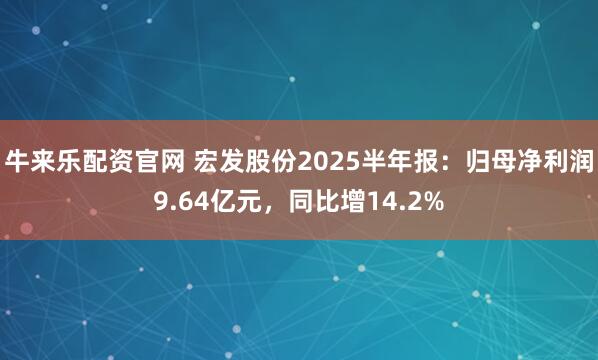 牛来乐配资官网 宏发股份2025半年报：归母净利润9.64亿元，同比增14.2%