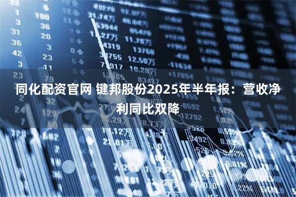 同化配资官网 键邦股份2025年半年报：营收净利同比双降
