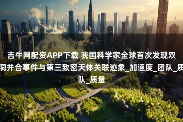 吉牛网配资APP下载 我国科学家全球首次发现双黑洞并合事件与第三致密天体关联迹象_加速度_团队_质量