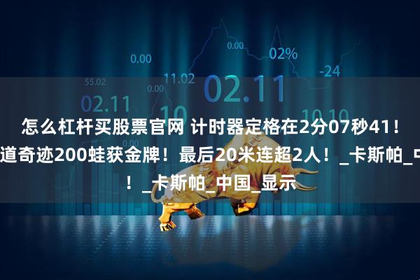 怎么杠杆买股票官网 计时器定格在2分07秒41！覃海洋边道奇迹200蛙获金牌！最后20米连超2人！_卡斯帕_中国_显示