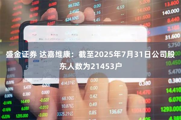 盛金证券 达嘉维康：截至2025年7月31日公司股东人数为21453户