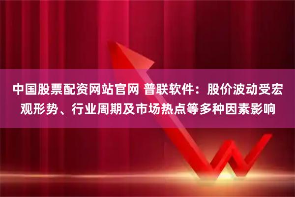 中国股票配资网站官网 普联软件：股价波动受宏观形势、行业周期及市场热点等多种因素影响