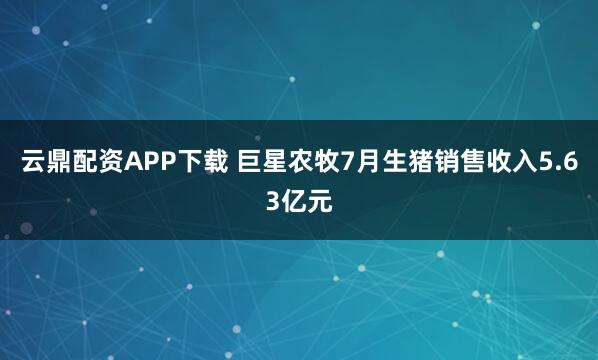云鼎配资APP下载 巨星农牧7月生猪销售收入5.63亿元