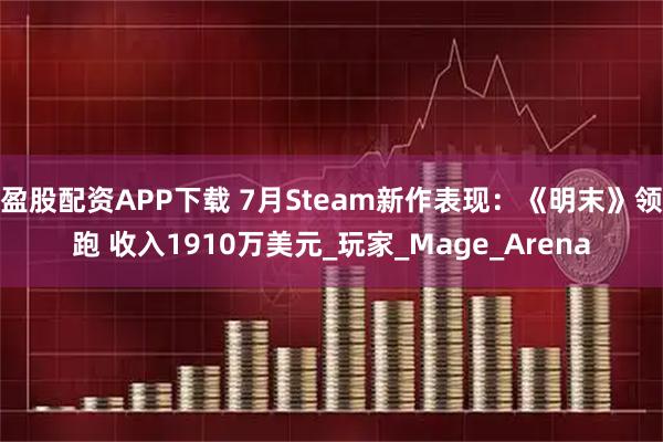 盈股配资APP下载 7月Steam新作表现：《明末》领跑 收入1910万美元_玩家_Mage_Arena