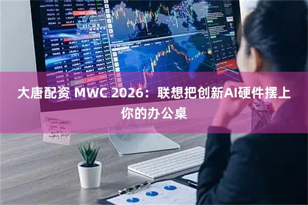 大唐配资 MWC 2026：联想把创新AI硬件摆上你的办公桌