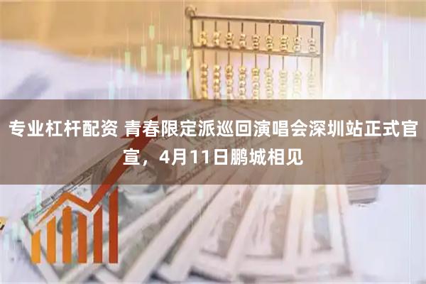 专业杠杆配资 青春限定派巡回演唱会深圳站正式官宣，4月11日鹏城相见