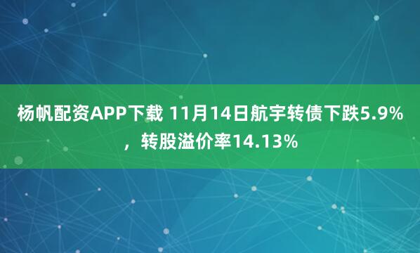 杨帆配资APP下载 11月14日航宇转债下跌5.9%,转股溢价率14.13%