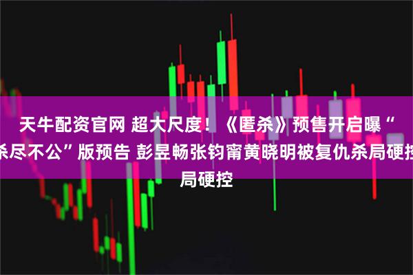 天牛配资官网 超大尺度!《匿杀》预售开启曝“杀尽不公”版预告 彭昱畅张钧甯黄晓明被复仇杀局硬控