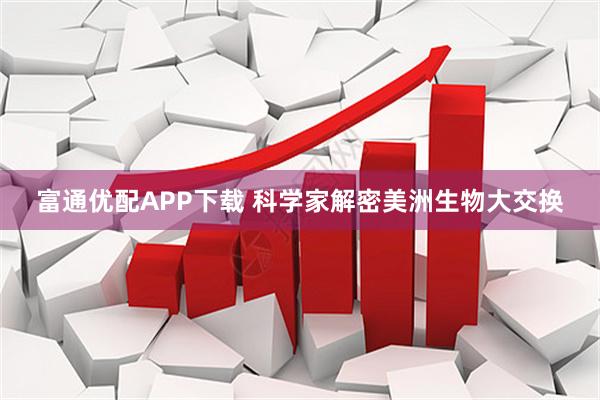 富通优配APP下载 科学家解密美洲生物大交换